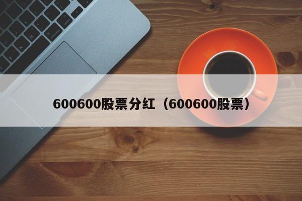 600600股票分红（600600股票）  第1张