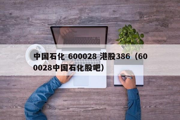 中国石化 600028 港股386（600028中国石化股吧）  第1张