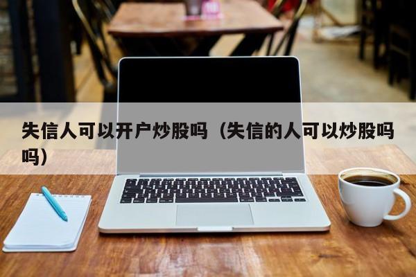 失信人可以开户炒股吗（失信的人可以炒股吗吗）  第1张