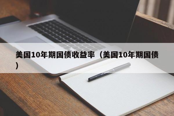 美国10年期国债收益率（美国10年期国债）  第1张