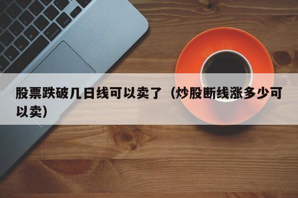 股票跌破几日线可以卖了（炒股断线涨多少可以卖）  第1张