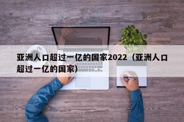 亚洲人口超过一亿的国家2022（亚洲人口超过一亿的国家）  第1张