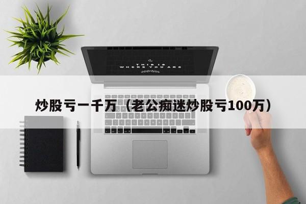 炒股亏一千万（老公痴迷炒股亏100万）  第1张