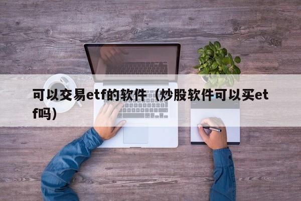 可以交易etf的软件（炒股软件可以买etf吗）  第1张