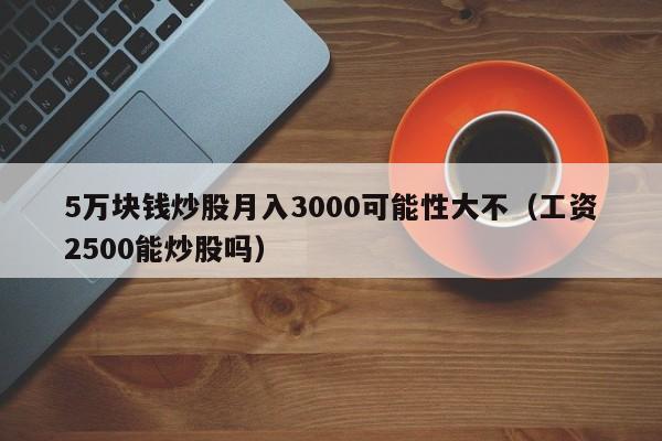 5万块钱炒股月入3000可能性大不（工资2500能炒股吗）  第1张