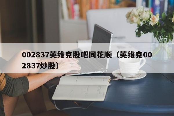 002837英维克股吧同花顺（英维克002837炒股）  第1张