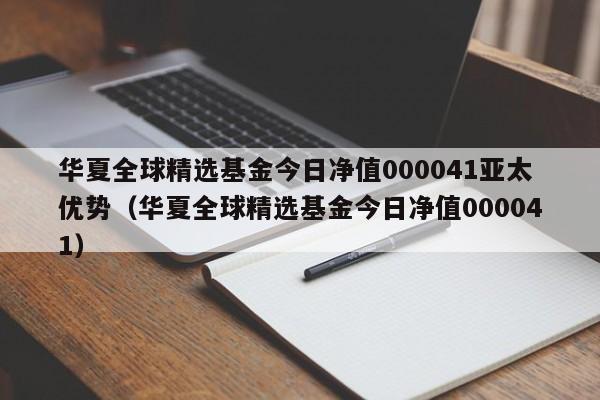 华夏全球精选基金今日净值000041亚太优势（华夏全球精选基金今日净值000041）  第1张