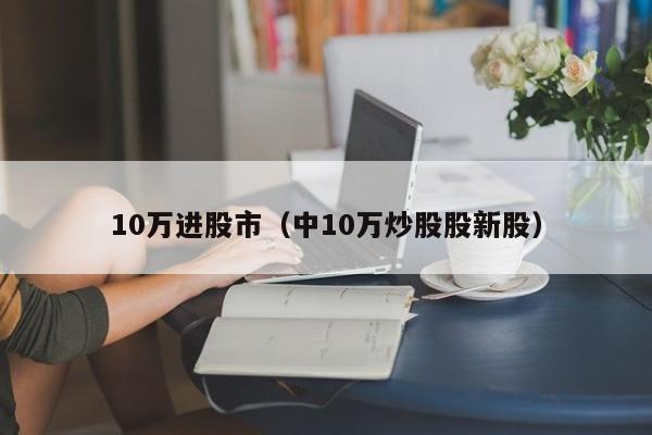 10万进股市（中10万炒股股新股）  第1张