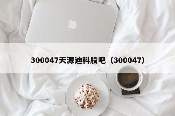 300047天源迪科股吧（300047）  第1张