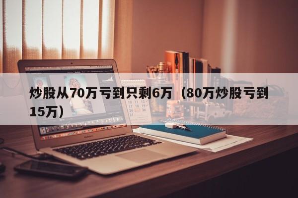 炒股从70万亏到只剩6万（80万炒股亏到15万）  第1张