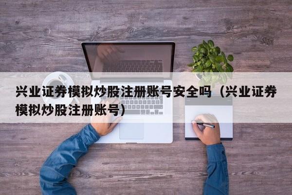 兴业证券模拟炒股注册账号安全吗（兴业证券模拟炒股注册账号）  第1张