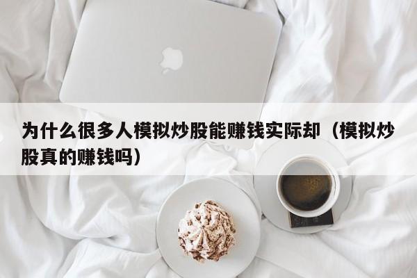 为什么很多人模拟炒股能赚钱实际却（模拟炒股真的赚钱吗）  第1张