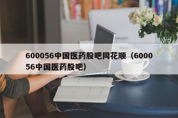 600056中国医药股吧同花顺（600056中国医药股吧）  第1张