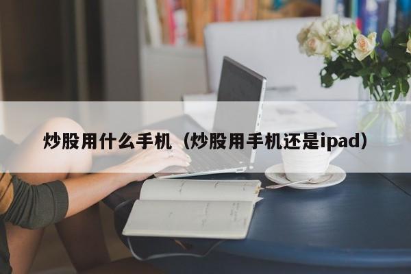 炒股用什么手机（炒股用手机还是ipad）  第1张