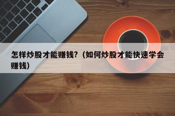 怎样炒股才能赚钱?（如何炒股才能快速学会赚钱）  第1张