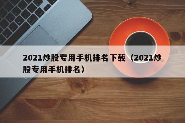 2021炒股专用手机排名下载（2021炒股专用手机排名）  第1张