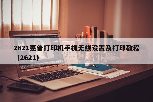 2621惠普打印机手机无线设置及打印教程（2621）  第1张