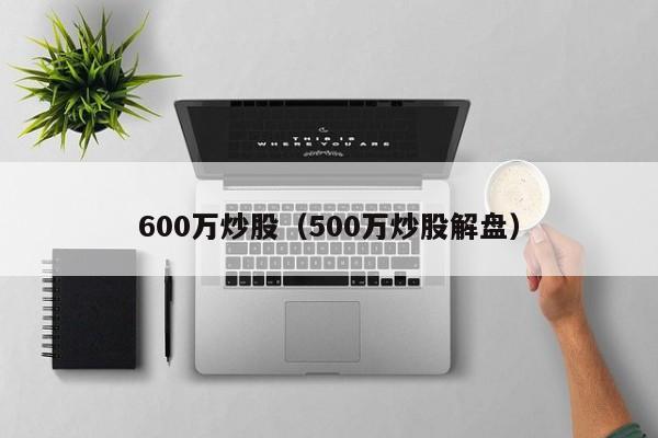 600万炒股（500万炒股解盘）  第1张