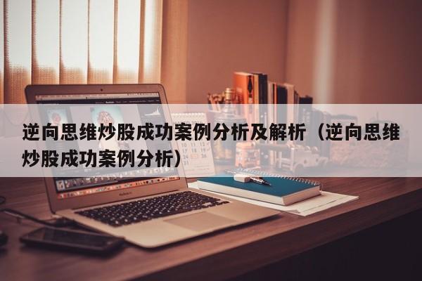 逆向思维炒股成功案例分析及解析（逆向思维炒股成功案例分析）  第1张