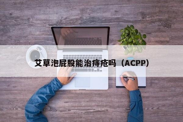 艾草泡屁股能治痔疮吗（ACPP）  第1张