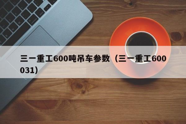 三一重工600吨吊车参数（三一重工600031）  第1张