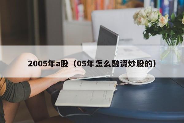 2005年a股（05年怎么融资炒股的）  第1张