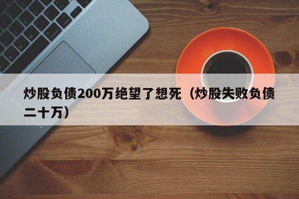 炒股负债200万绝望了想死（炒股失败负债二十万）  第1张