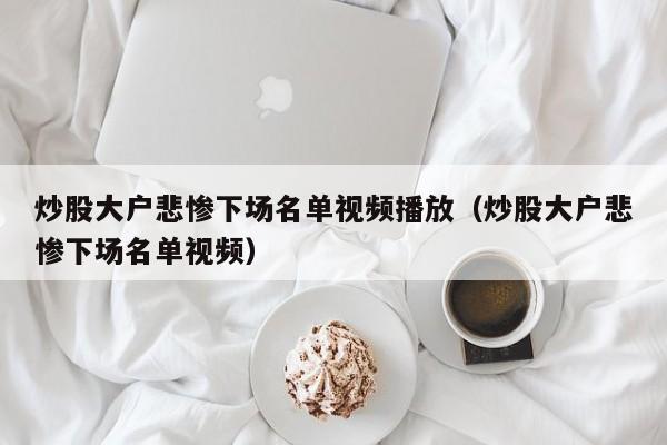 炒股大户悲惨下场名单视频播放（炒股大户悲惨下场名单视频）  第1张