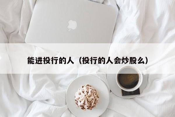 能进投行的人（投行的人会炒股么）  第1张