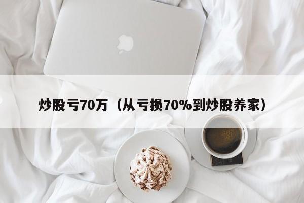 炒股亏70万（从亏损70%到炒股养家）  第1张