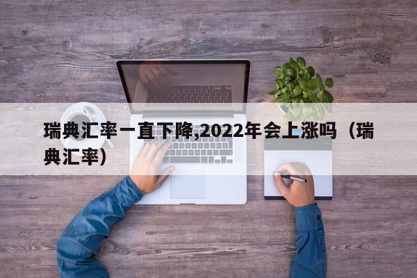 瑞典汇率一直下降,2022年会上涨吗（瑞典汇率）  第1张