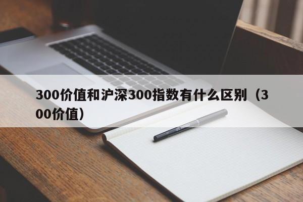 300价值和沪深300指数有什么区别（300价值）  第1张