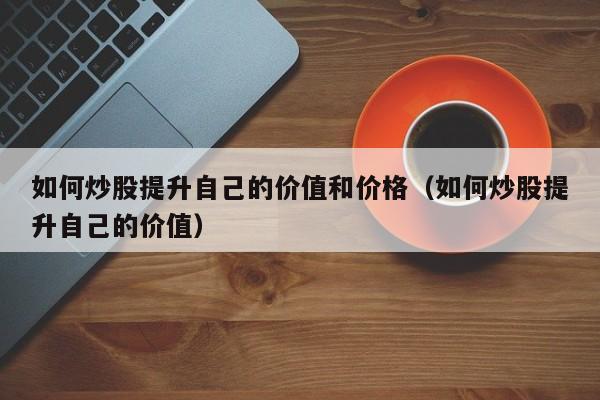 如何炒股提升自己的价值和价格（如何炒股提升自己的价值）  第1张