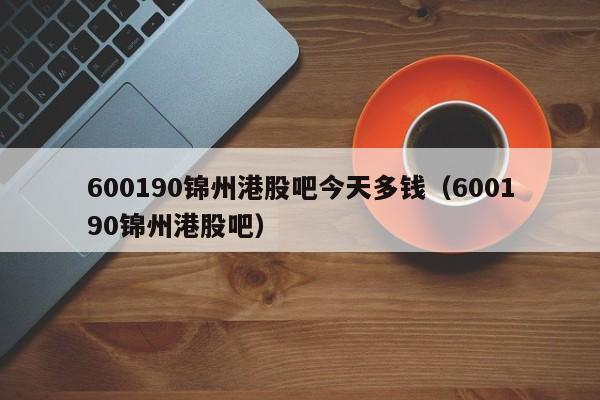 600190锦州港股吧今天多钱（600190锦州港股吧）  第1张