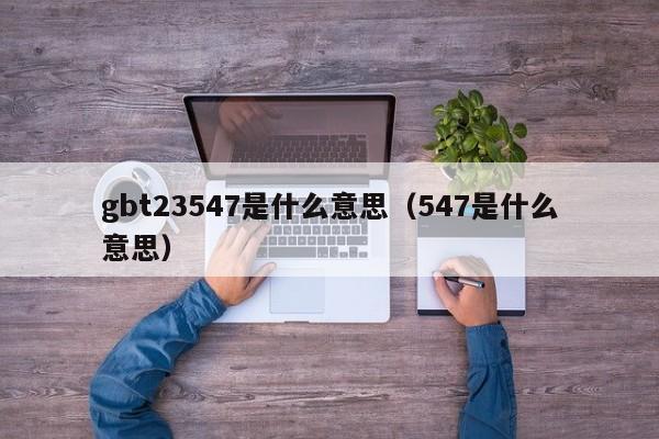 gbt23547是什么意思（547是什么意思）  第1张