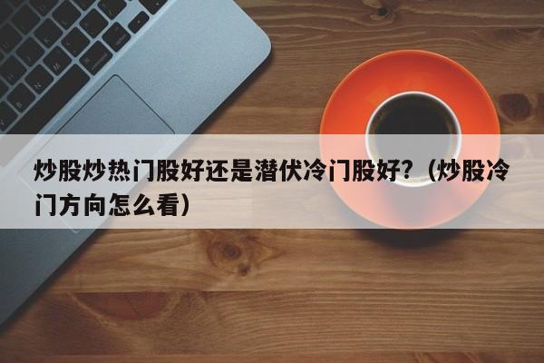 炒股炒热门股好还是潜伏冷门股好?（炒股冷门方向怎么看）  第1张