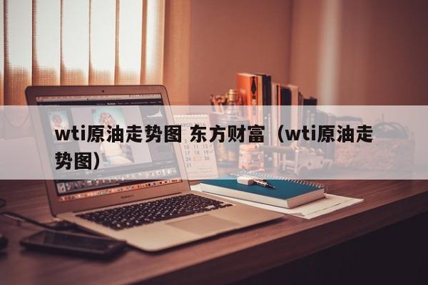 wti原油走势图 东方财富（wti原油走势图）  第1张