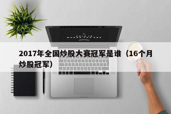 2017年全国炒股大赛冠军是谁（16个月炒股冠军）  第1张