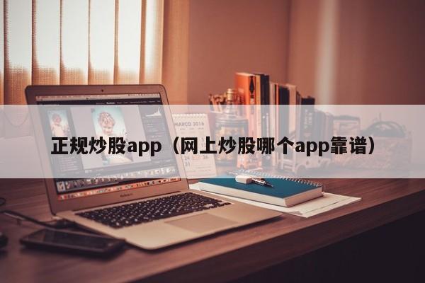 正规炒股app（网上炒股哪个app靠谱）  第1张