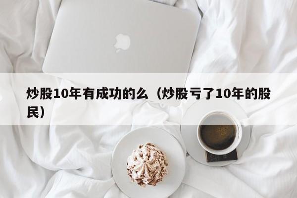 炒股10年有成功的么（炒股亏了10年的股民）  第1张