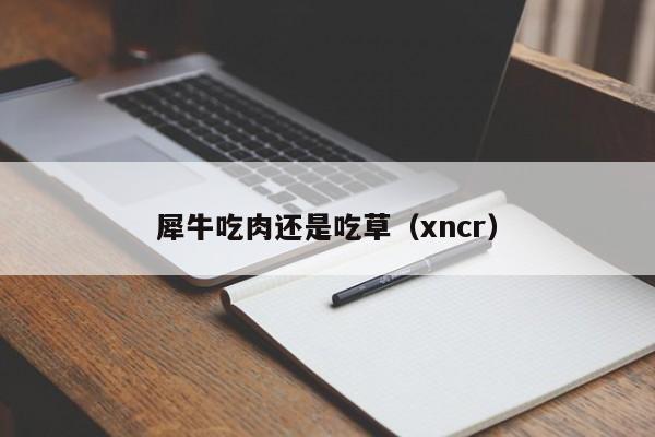 犀牛吃肉还是吃草（xncr）  第1张