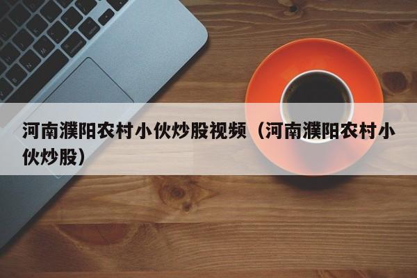 河南濮阳农村小伙炒股视频（河南濮阳农村小伙炒股）  第1张