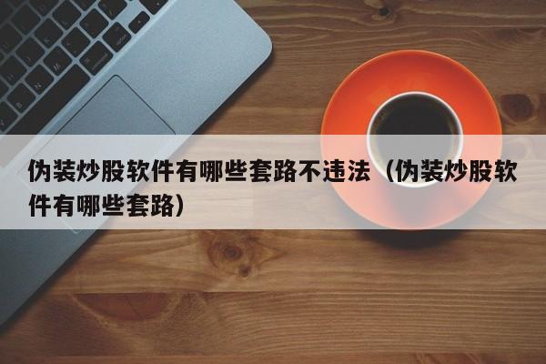 伪装炒股软件有哪些套路不违法（伪装炒股软件有哪些套路）  第1张