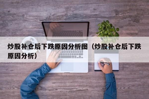 炒股补仓后下跌原因分析图（炒股补仓后下跌原因分析）  第1张