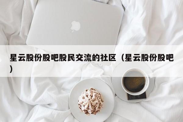 星云股份股吧股民交流的社区（星云股份股吧）  第1张