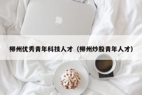 柳州优秀青年科技人才（柳州炒股青年人才）