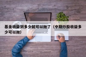 基金收益到多少就可以抛了（中期炒股收益多少可以抛）