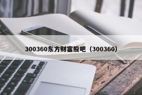 300360东方财富股吧（300360）