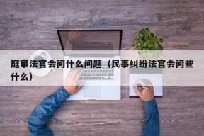 庭审法官会问什么问题（民事纠纷法官会问些什么）