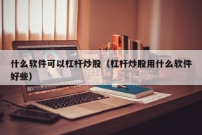 什么软件可以杠杆炒股（杠杆炒股用什么软件好些）